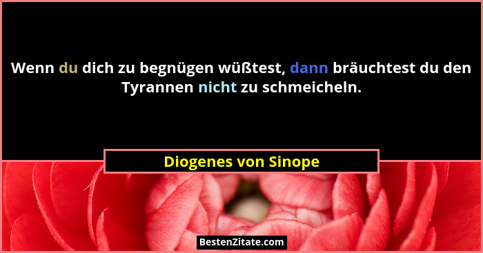 Wenn du dich zu begnügen wüßtest, dann bräuchtest du den Tyrannen nicht zu schmeicheln.... - Diogenes von Sinope