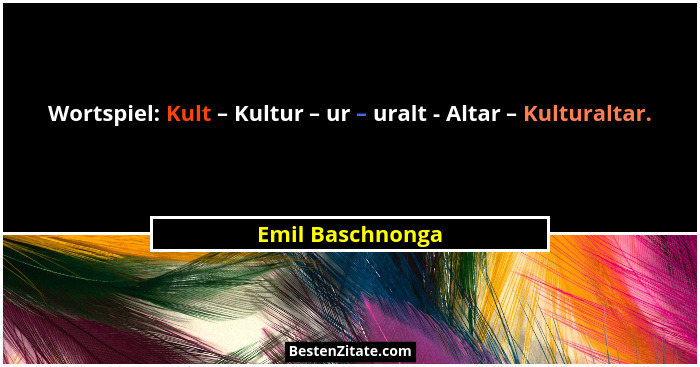 Wortspiel: Kult – Kultur – ur – uralt - Altar – Kulturaltar.... - Emil Baschnonga