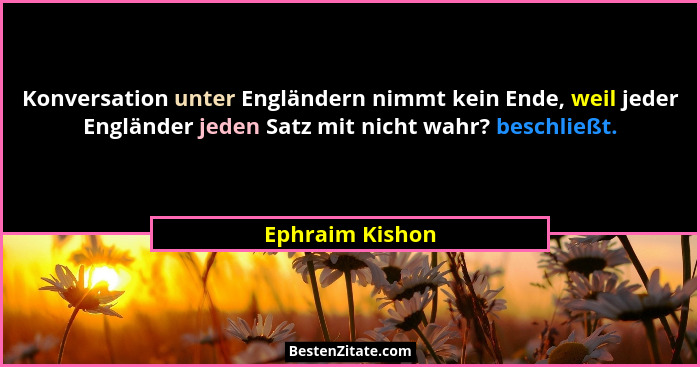 Konversation unter Engländern nimmt kein Ende, weil jeder Engländer jeden Satz mit nicht wahr? beschließt.... - Ephraim Kishon