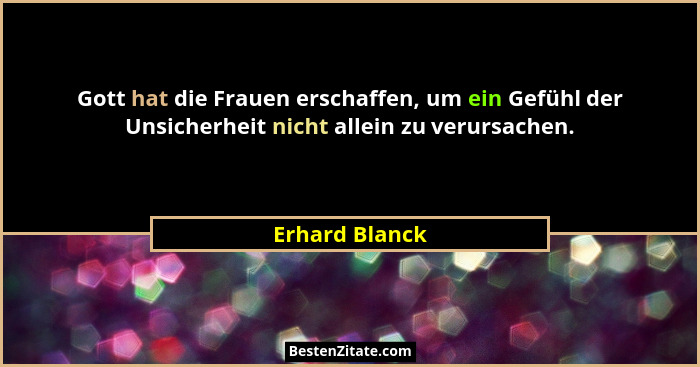 Gott hat die Frauen erschaffen, um ein Gefühl der Unsicherheit nicht allein zu verursachen.... - Erhard Blanck