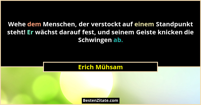 Wehe dem Menschen, der verstockt auf einem Standpunkt steht! Er wächst darauf fest, und seinem Geiste knicken die Schwingen ab.... - Erich Mühsam