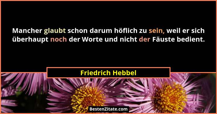 Mancher glaubt schon darum höflich zu sein, weil er sich überhaupt noch der Worte und nicht der Fäuste bedient.... - Friedrich Hebbel