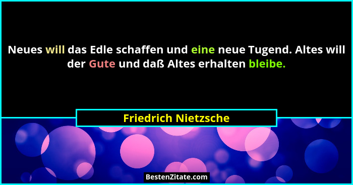 Neues will das Edle schaffen und eine neue Tugend. Altes will der Gute und daß Altes erhalten bleibe.... - Friedrich Nietzsche