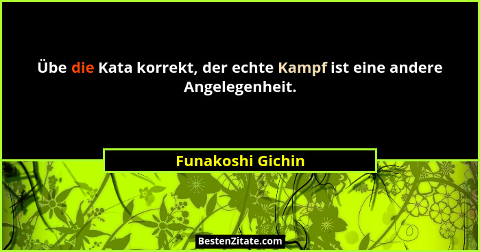 Übe die Kata korrekt, der echte Kampf ist eine andere Angelegenheit.... - Funakoshi Gichin