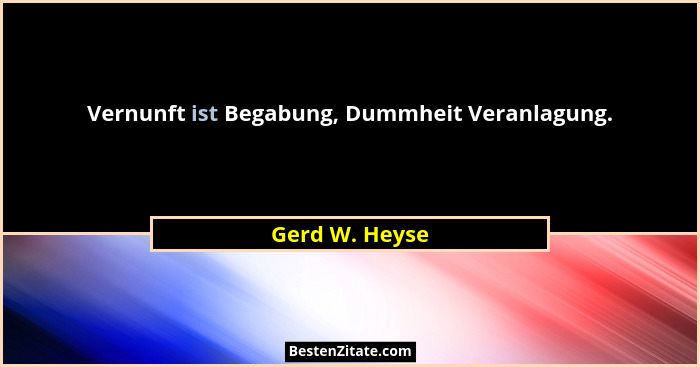 Vernunft ist Begabung, Dummheit Veranlagung.... - Gerd W. Heyse