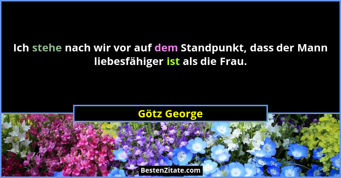 Ich stehe nach wir vor auf dem Standpunkt, dass der Mann liebesfähiger ist als die Frau.... - Götz George