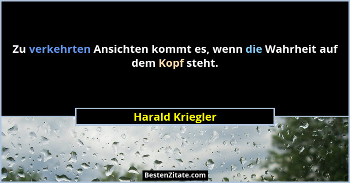 Zu verkehrten Ansichten kommt es, wenn die Wahrheit auf dem Kopf steht.... - Harald Kriegler