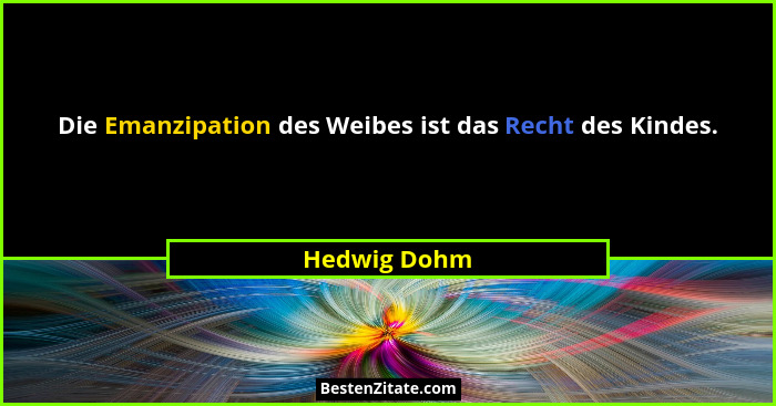 Die Emanzipation des Weibes ist das Recht des Kindes.... - Hedwig Dohm