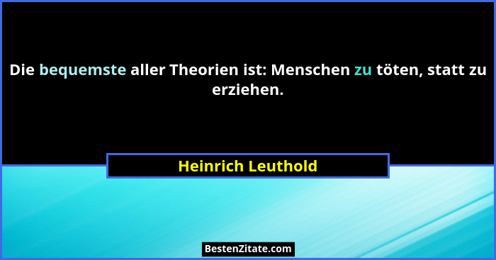 Die bequemste aller Theorien ist: Menschen zu töten, statt zu erziehen.... - Heinrich Leuthold