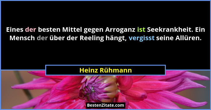 Eines der besten Mittel gegen Arroganz ist Seekrankheit. Ein Mensch der über der Reeling hängt, vergisst seine Allüren.... - Heinz Rühmann