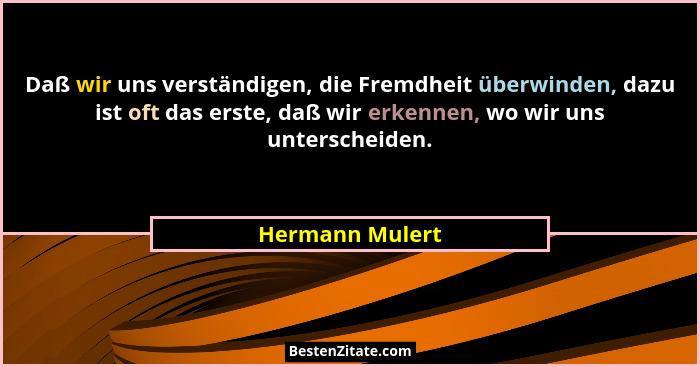 Daß wir uns verständigen, die Fremdheit überwinden, dazu ist oft das erste, daß wir erkennen, wo wir uns unterscheiden.... - Hermann Mulert