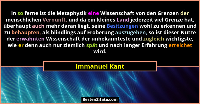 In so ferne ist die Metaphysik eine Wissenschaft von den Grenzen der menschlichen Vernunft, und da ein kleines Land jederzeit viel Gre... - Immanuel Kant