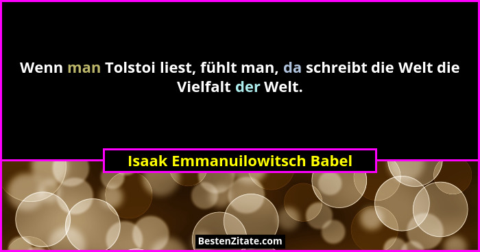 Wenn man Tolstoi liest, fühlt man, da schreibt die Welt die Vielfalt der Welt.... - Isaak Emmanuilowitsch Babel