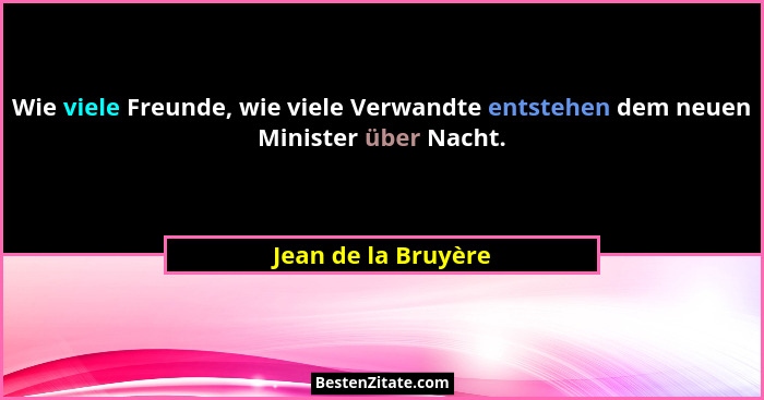 Wie viele Freunde, wie viele Verwandte entstehen dem neuen Minister über Nacht.... - Jean de la Bruyère