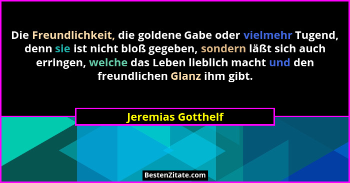 Die Freundlichkeit, die goldene Gabe oder vielmehr Tugend, denn sie ist nicht bloß gegeben, sondern läßt sich auch erringen, welch... - Jeremias Gotthelf