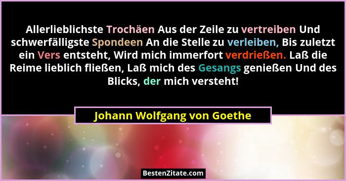 Allerlieblichste Trochäen Aus der Zeile zu vertreiben Und schwerfälligste Spondeen An die Stelle zu verleiben, Bis zuletz... - Johann Wolfgang von Goethe