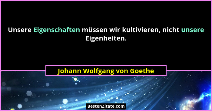 Unsere Eigenschaften müssen wir kultivieren, nicht unsere Eigenheiten.... - Johann Wolfgang von Goethe