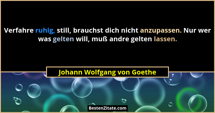 Verfahre ruhig, still, brauchst dich nicht anzupassen. Nur wer was gelten will, muß andre gelten lassen.... - Johann Wolfgang von Goethe