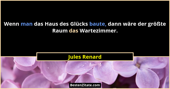Wenn man das Haus des Glücks baute, dann wäre der größte Raum das Wartezimmer.... - Jules Renard