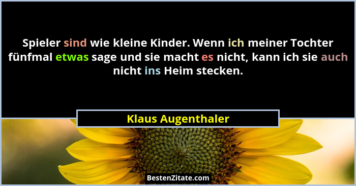 Spieler sind wie kleine Kinder. Wenn ich meiner Tochter fünfmal etwas sage und sie macht es nicht, kann ich sie auch nicht ins Hei... - Klaus Augenthaler