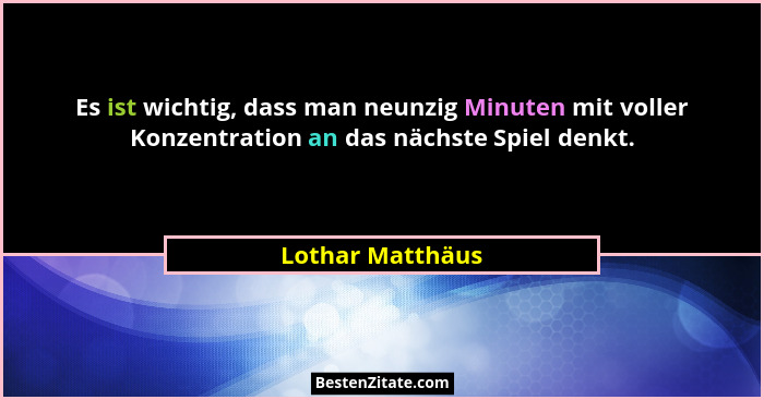 Es ist wichtig, dass man neunzig Minuten mit voller Konzentration an das nächste Spiel denkt.... - Lothar Matthäus