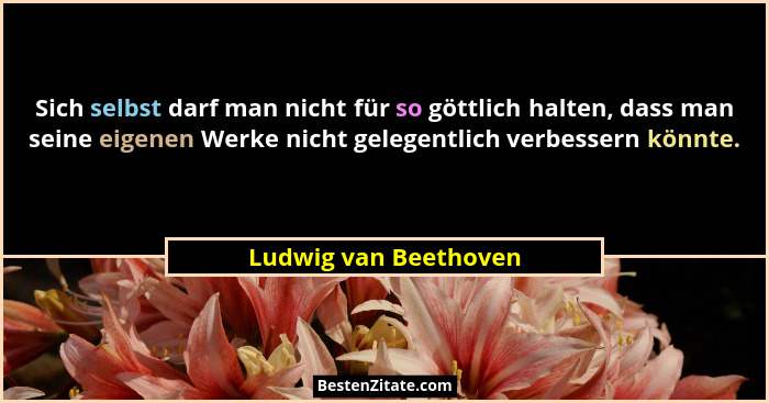 Sich selbst darf man nicht für so göttlich halten, dass man seine eigenen Werke nicht gelegentlich verbessern könnte.... - Ludwig van Beethoven