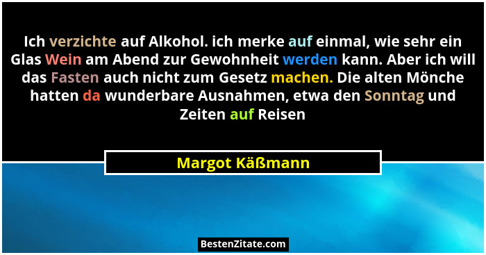 Ich verzichte auf Alkohol. ich merke auf einmal, wie sehr ein Glas Wein am Abend zur Gewohnheit werden kann. Aber ich will das Fasten... - Margot Käßmann
