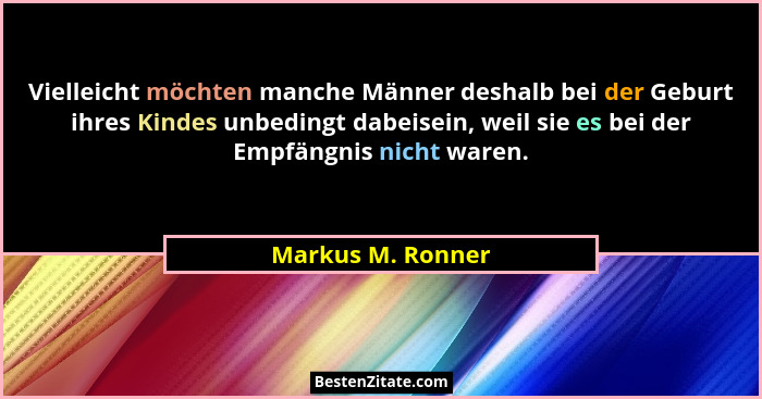 Vielleicht möchten manche Männer deshalb bei der Geburt ihres Kindes unbedingt dabeisein, weil sie es bei der Empfängnis nicht ware... - Markus M. Ronner