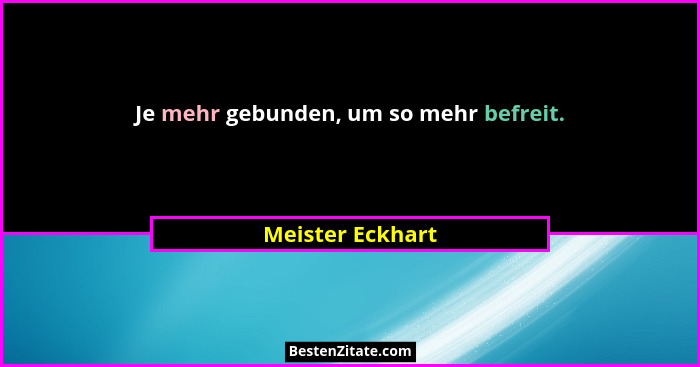 Je mehr gebunden, um so mehr befreit.... - Meister Eckhart