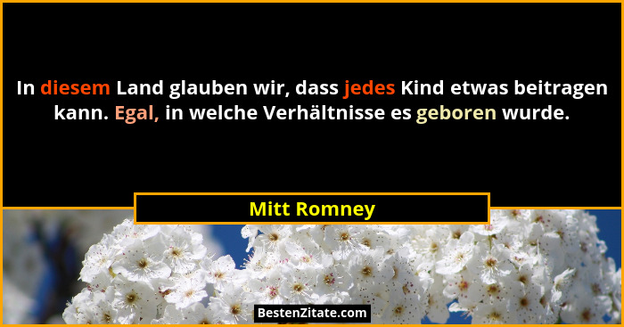 In diesem Land glauben wir, dass jedes Kind etwas beitragen kann. Egal, in welche Verhältnisse es geboren wurde.... - Mitt Romney