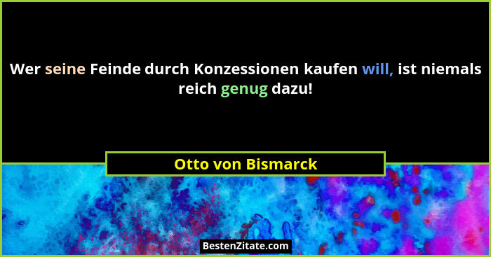 Wer seine Feinde durch Konzessionen kaufen will, ist niemals reich genug dazu!... - Otto von Bismarck