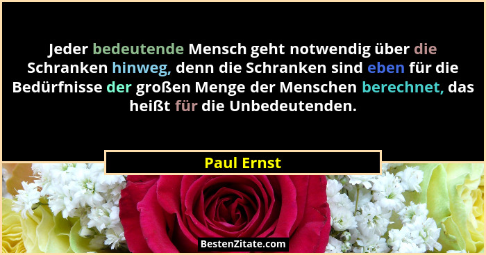 Jeder bedeutende Mensch geht notwendig über die Schranken hinweg, denn die Schranken sind eben für die Bedürfnisse der großen Menge der M... - Paul Ernst
