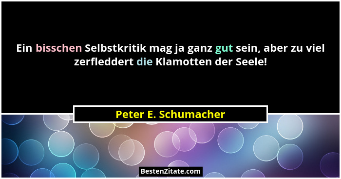 Ein bisschen Selbstkritik mag ja ganz gut sein, aber zu viel zerfleddert die Klamotten der Seele!... - Peter E. Schumacher