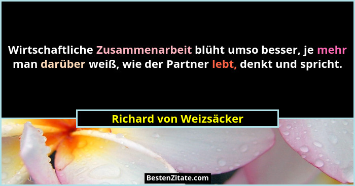 Wirtschaftliche Zusammenarbeit blüht umso besser, je mehr man darüber weiß, wie der Partner lebt, denkt und spricht.... - Richard von Weizsäcker