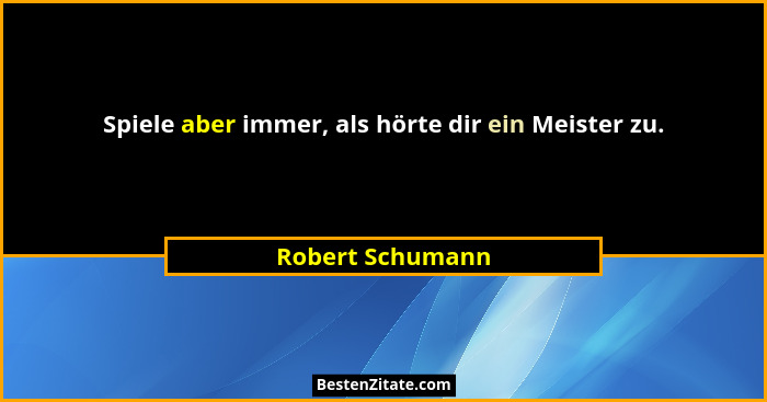 Spiele aber immer, als hörte dir ein Meister zu.... - Robert Schumann