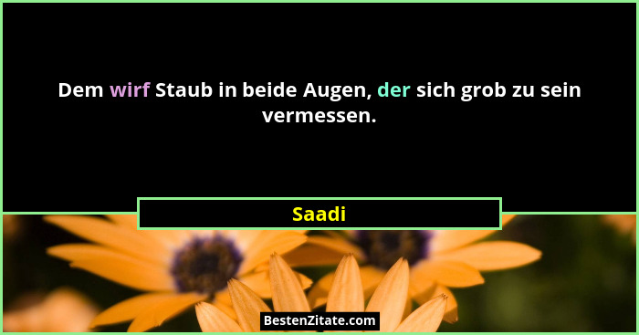 Dem wirf Staub in beide Augen, der sich grob zu sein vermessen.... - Saadi
