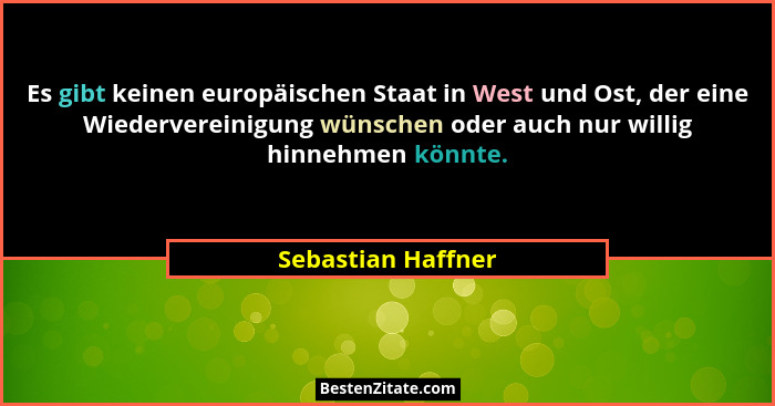 Es gibt keinen europäischen Staat in West und Ost, der eine Wiedervereinigung wünschen oder auch nur willig hinnehmen könnte.... - Sebastian Haffner