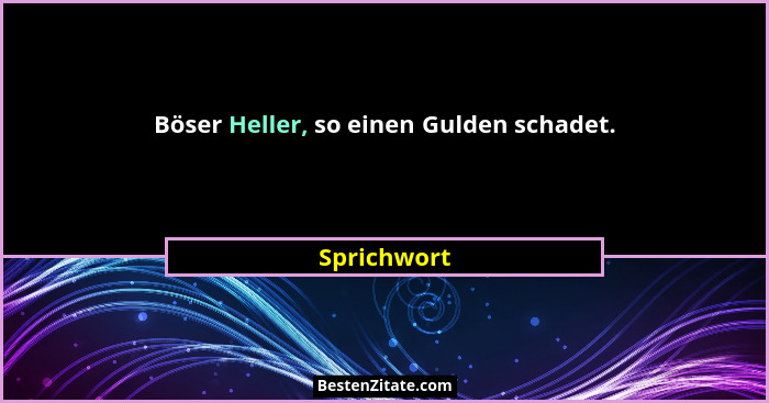 Böser Heller, so einen Gulden schadet.... - Sprichwort