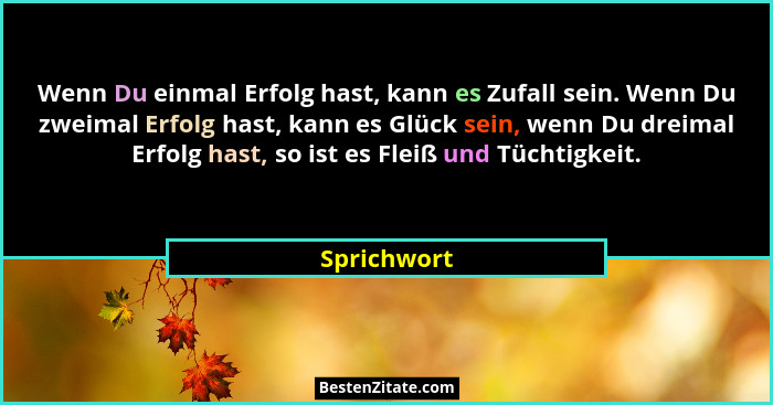 Wenn Du einmal Erfolg hast, kann es Zufall sein. Wenn Du zweimal Erfolg hast, kann es Glück sein, wenn Du dreimal Erfolg hast, so ist es... - Sprichwort