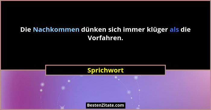 Die Nachkommen dünken sich immer klüger als die Vorfahren.... - Sprichwort