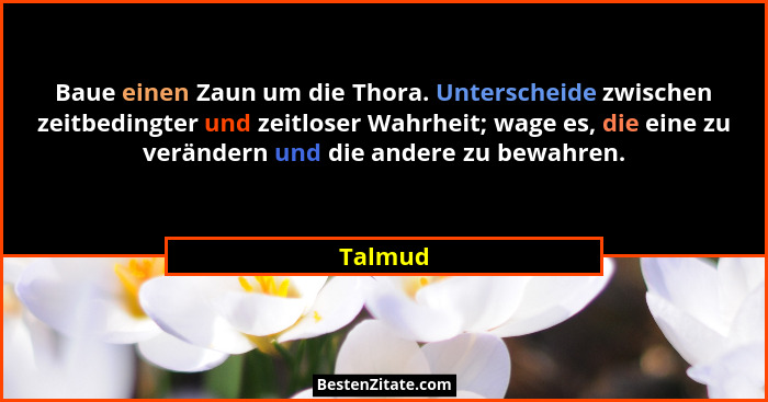 Baue einen Zaun um die Thora. Unterscheide zwischen zeitbedingter und zeitloser Wahrheit; wage es, die eine zu verändern und die andere zu be... - Talmud