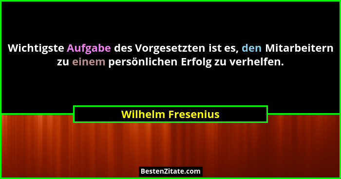 Wichtigste Aufgabe des Vorgesetzten ist es, den Mitarbeitern zu einem persönlichen Erfolg zu verhelfen.... - Wilhelm Fresenius