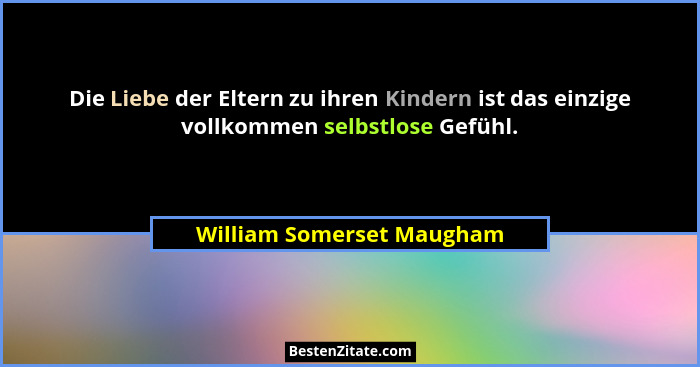Die Liebe der Eltern zu ihren Kindern ist das einzige vollkommen selbstlose Gefühl.... - William Somerset Maugham
