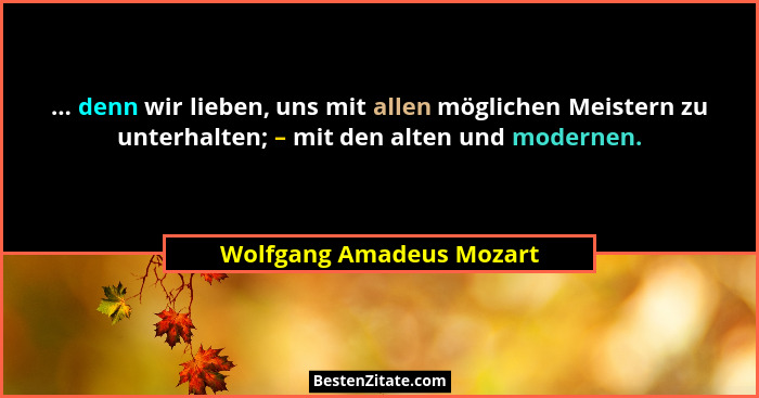 ... denn wir lieben, uns mit allen möglichen Meistern zu unterhalten; – mit den alten und modernen.... - Wolfgang Amadeus Mozart