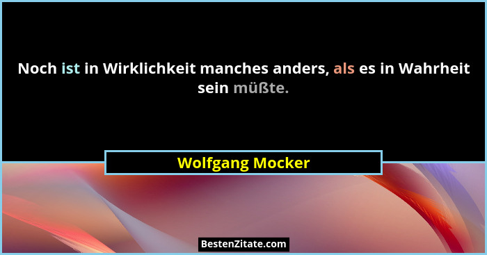 Noch ist in Wirklichkeit manches anders, als es in Wahrheit sein müßte.... - Wolfgang Mocker