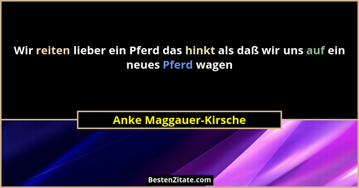 Wir reiten lieber ein Pferd das hinkt als daß wir uns auf ein neues Pferd wagen... - Anke Maggauer-Kirsche
