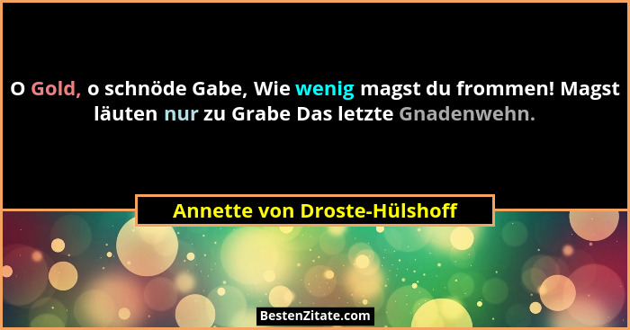 O Gold, o schnöde Gabe, Wie wenig magst du frommen! Magst läuten nur zu Grabe Das letzte Gnadenwehn.... - Annette von Droste-Hülshoff