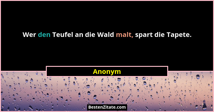 Wer den Teufel an die Wald malt, spart die Tapete.... - Anonym