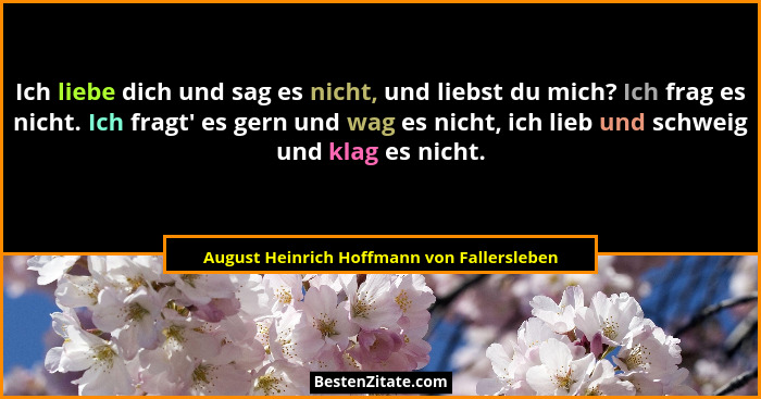 Ich liebe dich und sag es nicht, und liebst du mich? Ich frag es nicht. Ich fragt' es gern und wag es... - August Heinrich Hoffmann von Fallersleben