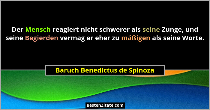 Der Mensch reagiert nicht schwerer als seine Zunge, und seine Begierden vermag er eher zu mäßigen als seine Worte.... - Baruch Benedictus de Spinoza